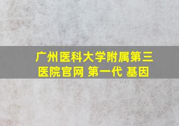 广州医科大学附属第三医院官网 第一代 基因